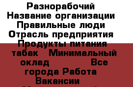 Разнорабочий › Название организации ­ Правильные люди › Отрасль предприятия ­ Продукты питания, табак › Минимальный оклад ­ 30 000 - Все города Работа » Вакансии   . Мурманская обл.,Оленегорск г.